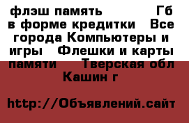 флэш-память   16 - 64 Гб в форме кредитки - Все города Компьютеры и игры » Флешки и карты памяти   . Тверская обл.,Кашин г.